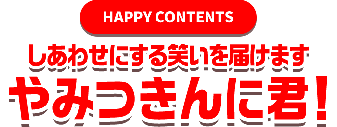 HAPPY CONTENTS しあわせにする笑いを届けます やみつきんに君！